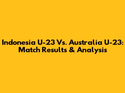 Indonesia U-23 Vs. Australia U-23: Match Results & Analysis