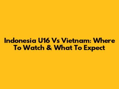 Indonesia U16 Vs Vietnam: Where To Watch & What To Expect