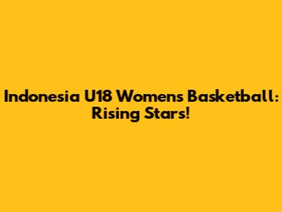 Indonesia U18 Women's Basketball: Rising Stars!