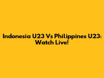Indonesia U23 Vs Philippines U23: Watch Live!