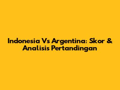 Indonesia Vs Argentina: Skor & Analisis Pertandingan