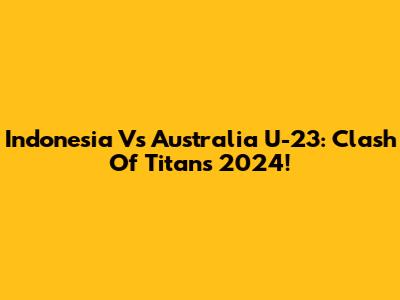 Indonesia Vs Australia U-23: Clash Of Titans 2024!