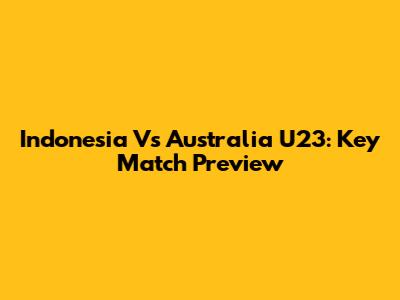Indonesia Vs Australia U23: Key Match Preview