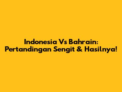 Indonesia Vs Bahrain: Pertandingan Sengit & Hasilnya!