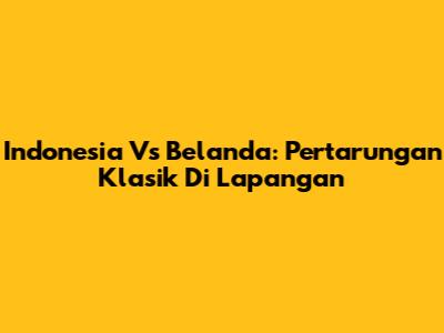 Indonesia Vs Belanda: Pertarungan Klasik Di Lapangan