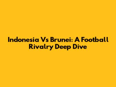 Indonesia Vs Brunei: A Football Rivalry Deep Dive