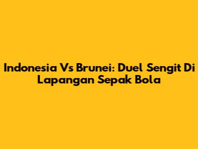 Indonesia Vs Brunei: Duel Sengit Di Lapangan Sepak Bola