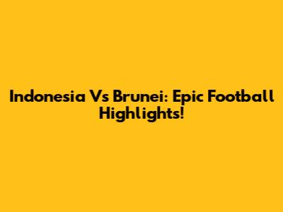 Indonesia Vs Brunei: Epic Football Highlights!