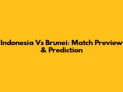 Indonesia Vs Brunei: Match Preview & Prediction
