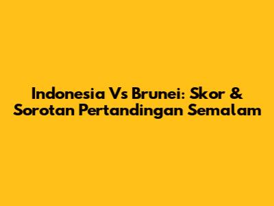 Indonesia Vs Brunei: Skor & Sorotan Pertandingan Semalam
