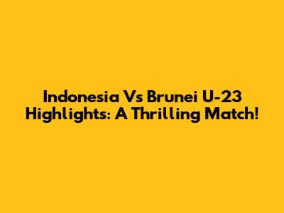 Indonesia Vs Brunei U-23 Highlights: A Thrilling Match!