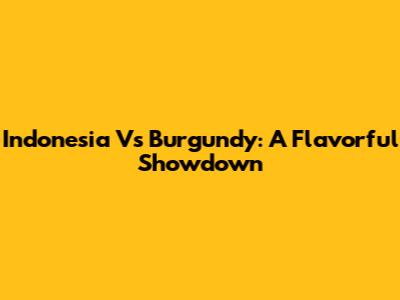 Indonesia Vs Burgundy: A Flavorful Showdown