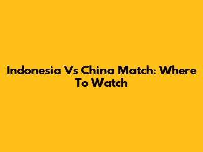 Indonesia Vs China Match: Where To Watch