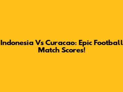 Indonesia Vs Curacao: Epic Football Match Scores!