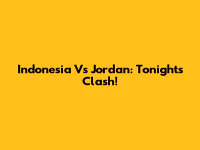 Indonesia Vs Jordan: Tonight's Clash!