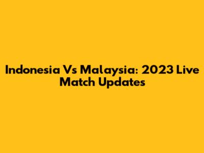 Indonesia Vs Malaysia: 2023 Live Match Updates