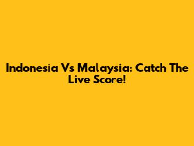 Indonesia Vs Malaysia: Catch The Live Score!
