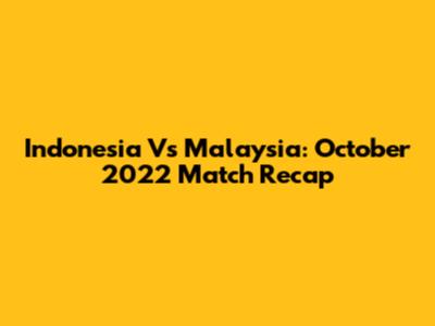 Indonesia Vs Malaysia: October 2022 Match Recap