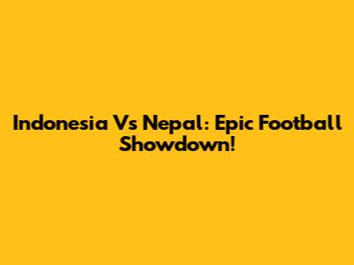 Indonesia Vs Nepal: Epic Football Showdown!
