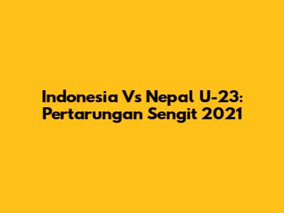 Indonesia Vs Nepal U-23: Pertarungan Sengit 2021