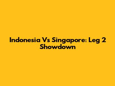 Indonesia Vs Singapore: Leg 2 Showdown