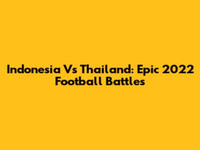 Indonesia Vs Thailand: Epic 2022 Football Battles
