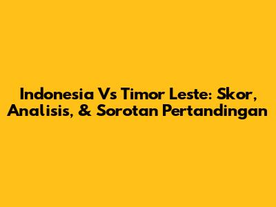 Indonesia Vs Timor Leste: Skor, Analisis, & Sorotan Pertandingan