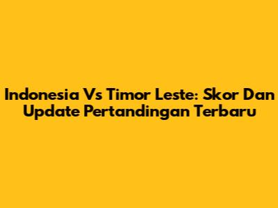 Indonesia Vs Timor Leste: Skor Dan Update Pertandingan Terbaru