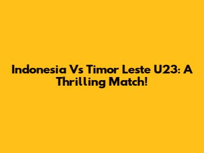 Indonesia Vs Timor Leste U23: A Thrilling Match!