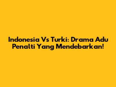 Indonesia Vs Turki: Drama Adu Penalti Yang Mendebarkan!