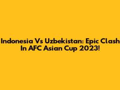 Indonesia Vs Uzbekistan: Epic Clash In AFC Asian Cup 2023!