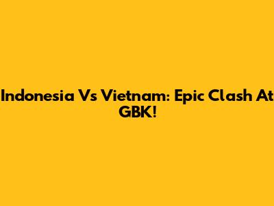 Indonesia Vs Vietnam: Epic Clash At GBK!
