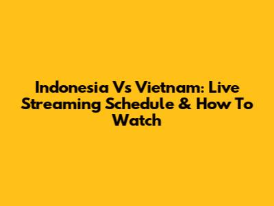 Indonesia Vs Vietnam: Live Streaming Schedule & How To Watch