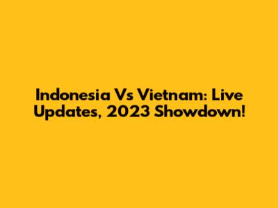 Indonesia Vs Vietnam: Live Updates, 2023 Showdown!