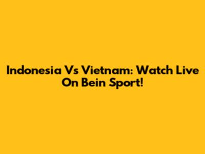 Indonesia Vs Vietnam: Watch Live On Bein Sport!
