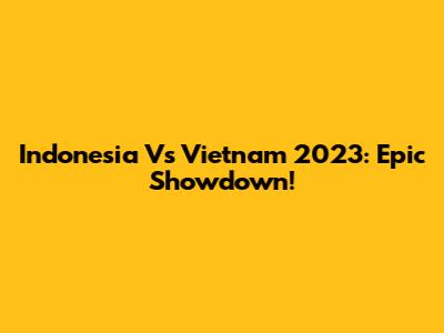 Indonesia Vs Vietnam 2023: Epic Showdown!
