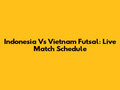 Indonesia Vs Vietnam Futsal: Live Match Schedule