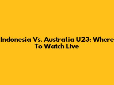 Indonesia Vs. Australia U23: Where To Watch Live