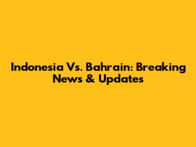 Indonesia Vs. Bahrain: Breaking News & Updates