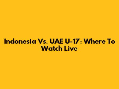 Indonesia Vs. UAE U-17: Where To Watch Live