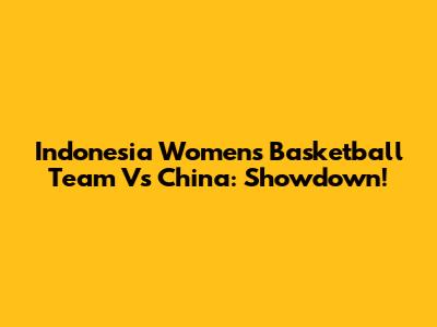 Indonesia Women's Basketball Team Vs China: Showdown!