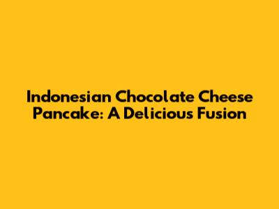 Indonesian Chocolate Cheese Pancake: A Delicious Fusion