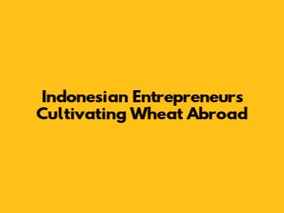 Indonesian Entrepreneurs Cultivating Wheat Abroad