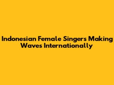 Indonesian Female Singers Making Waves Internationally