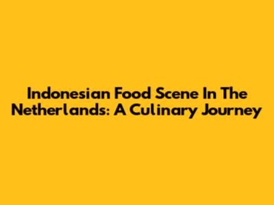 Indonesian Food Scene In The Netherlands: A Culinary Journey