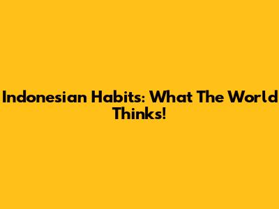 Indonesian Habits: What The World Thinks!