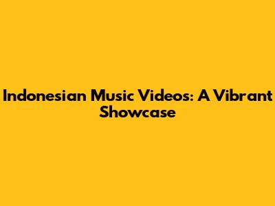 Indonesian Music Videos: A Vibrant Showcase