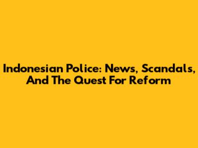 Indonesian Police: News, Scandals, And The Quest For Reform