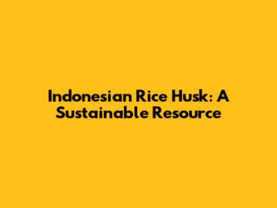 Indonesian Rice Husk: A Sustainable Resource