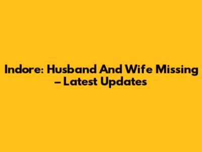 Indore: Husband And Wife Missing – Latest Updates